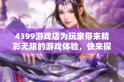 4399游戏店为玩家带来精彩无限的游戏体验，快来探索更多乐趣吧！