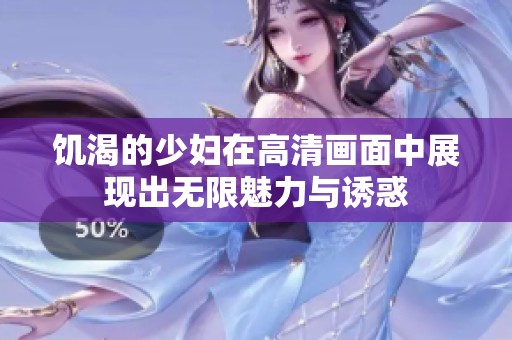 饥渴的少妇在高清画面中展现出无限魅力与诱惑