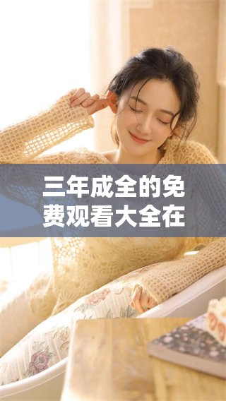三年成全的免费观看大全在爱奇艺上，带你畅享精彩内容！