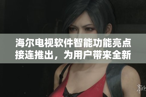 海尔电视软件智能功能亮点接连推出，为用户带来全新观影体验