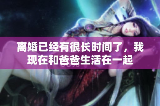 离婚已经有很长时间了，我现在和爸爸生活在一起