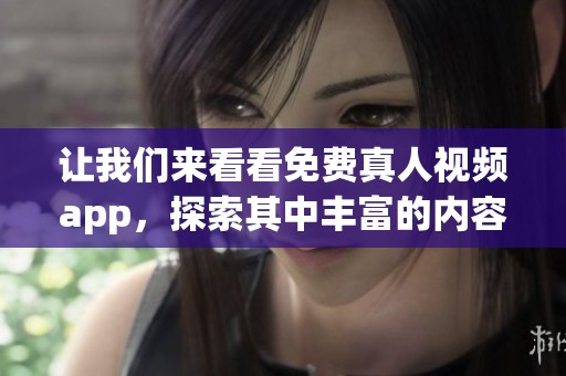 让我们来看看免费真人视频app，探索其中丰富的内容和使用体验。