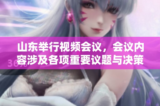 山东举行视频会议，会议内容涉及各项重要议题与决策分析