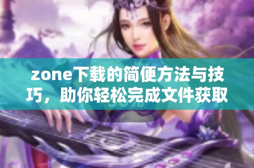 zone下载的简便方法与技巧，助你轻松完成文件获取任务