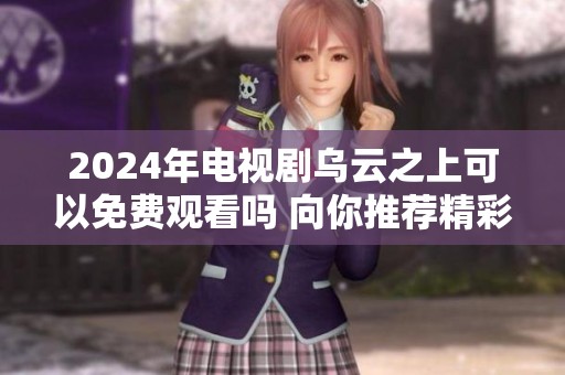 2024年电视剧乌云之上可以免费观看吗 向你推荐精彩内容和剧情回顾