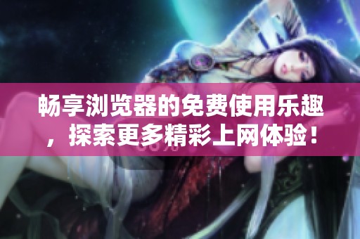 畅享浏览器的免费使用乐趣，探索更多精彩上网体验！