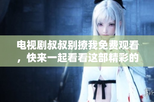 电视剧叔叔别撩我免费观看，快来一起看看这部精彩的作品吧