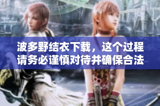 波多野结衣下载，这个过程请务必谨慎对待并确保合法合规
