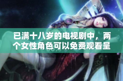 已满十八岁的电视剧中，两个女性角色可以免费观看呈现精彩剧情