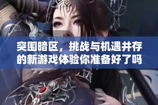 突围暗区，挑战与机遇并存的新游戏体验你准备好了吗