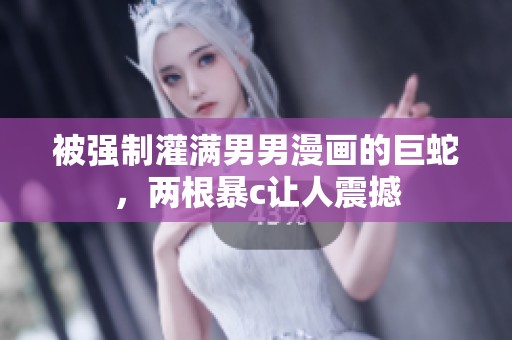 被强制灌满男男漫画的巨蛇，两根暴c让人震撼