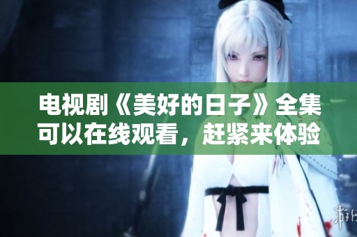 电视剧《美好的日子》全集可以在线观看，赶紧来体验这段温暖的故事吧！