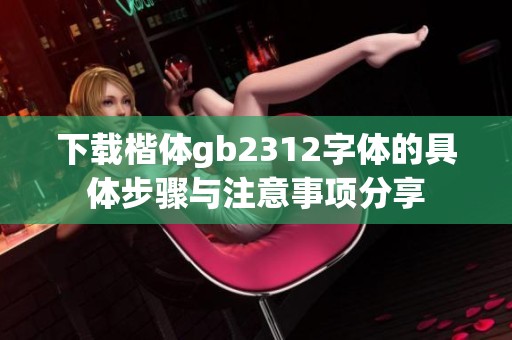 下载楷体gb2312字体的具体步骤与注意事项分享