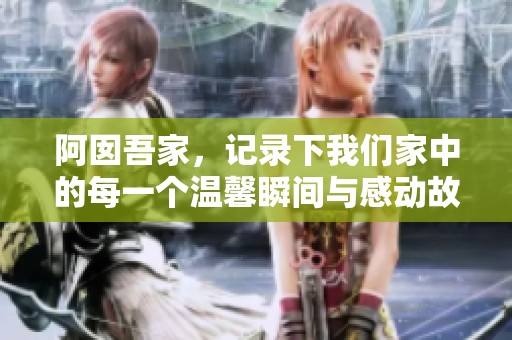 阿囡吾家，记录下我们家中的每一个温馨瞬间与感动故事