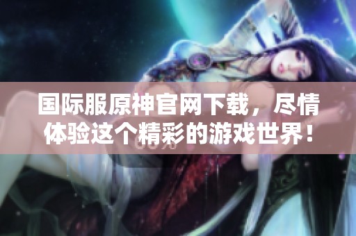 国际服原神官网下载，尽情体验这个精彩的游戏世界！