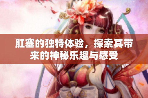 肛塞的独特体验，探索其带来的神秘乐趣与感受