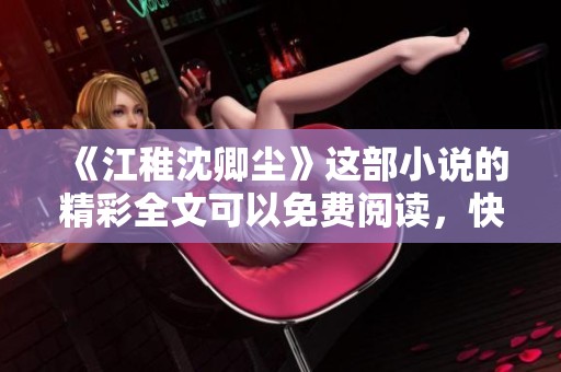 《江稚沈卿尘》这部小说的精彩全文可以免费阅读，快来探索过去的故事吧！