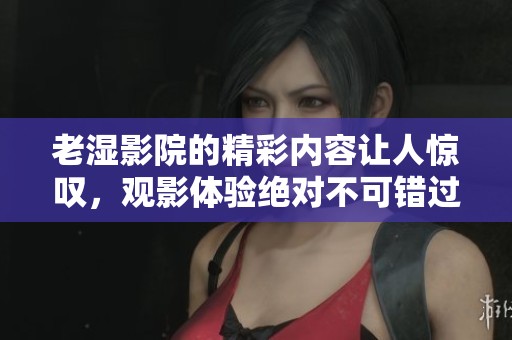 老湿影院的精彩内容让人惊叹，观影体验绝对不可错过