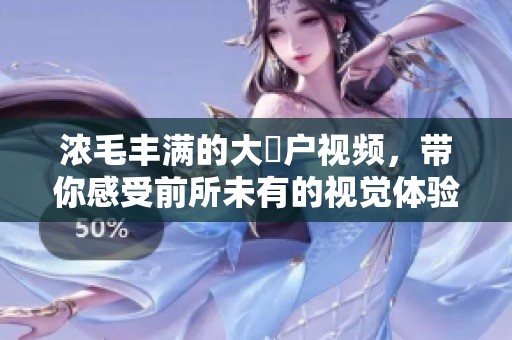 浓毛丰满的大隂户视频，带你感受前所未有的视觉体验与冲击。