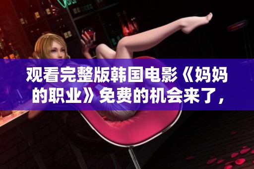 观看完整版韩国电影《妈妈的职业》免费的机会来了，快来体验吧