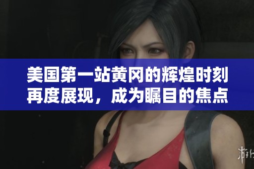 美国第一站黄冈的辉煌时刻再度展现，成为瞩目的焦点与傲然之地