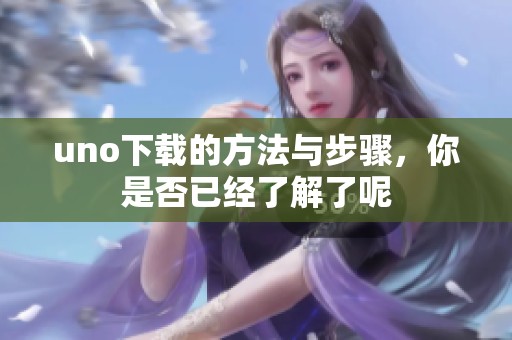 uno下载的方法与步骤，你是否已经了解了呢