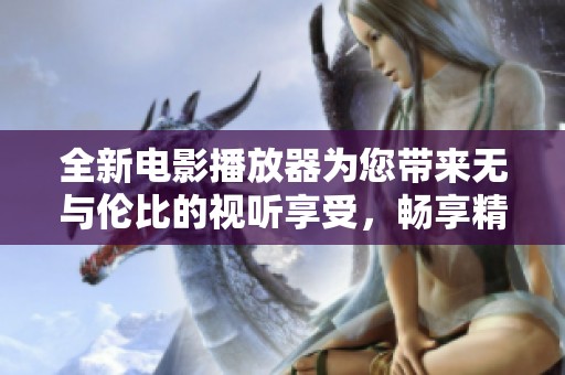 全新电影播放器为您带来无与伦比的视听享受，畅享精彩无限电影世界