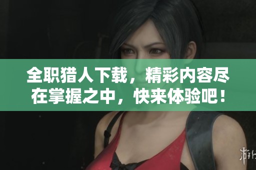 全职猎人下载，精彩内容尽在掌握之中，快来体验吧！