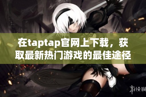 在taptap官网上下载，获取最新热门游戏的最佳途径