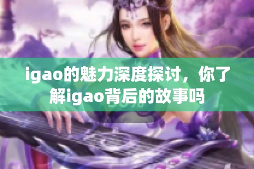igao的魅力深度探讨，你了解igao背后的故事吗