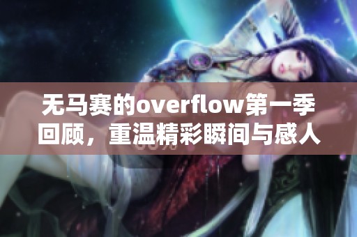 无马赛的overflow第一季回顾，重温精彩瞬间与感人剧情
