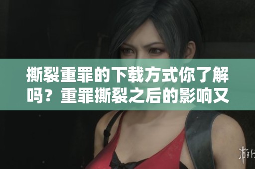撕裂重罪的下载方式你了解吗？重罪撕裂之后的影响又是什么？