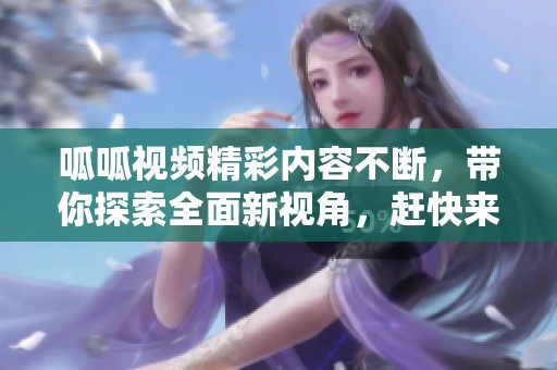 呱呱视频精彩内容不断，带你探索全面新视角，赶快来观看吧！