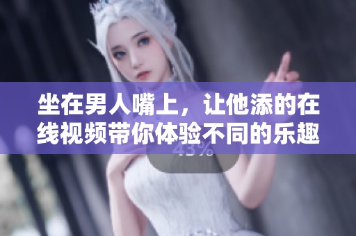 坐在男人嘴上，让他添的在线视频带你体验不同的乐趣与刺激