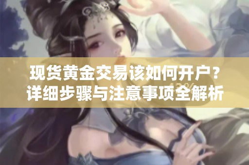 现货黄金交易该如何开户？详细步骤与注意事项全解析
