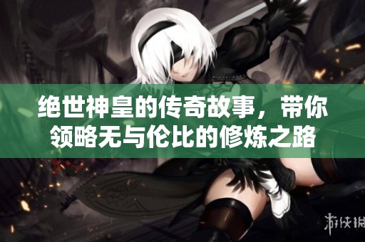 绝世神皇的传奇故事，带你领略无与伦比的修炼之路