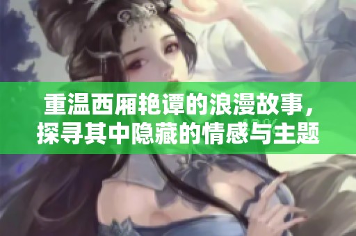 重温西厢艳谭的浪漫故事，探寻其中隐藏的情感与主题