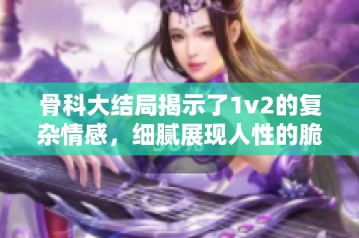 骨科大结局揭示了1v2的复杂情感，细腻展现人性的脆弱与坚韧
