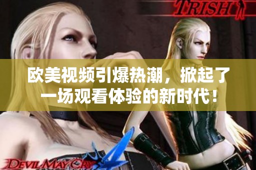 欧美视频引爆热潮，掀起了一场观看体验的新时代！