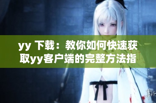 yy 下载：教你如何快速获取yy客户端的完整方法指南