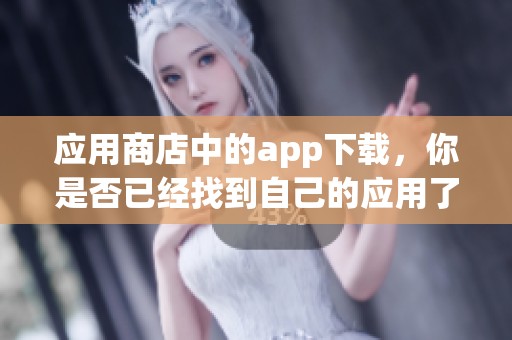 应用商店中的app下载，你是否已经找到自己的应用了呢？