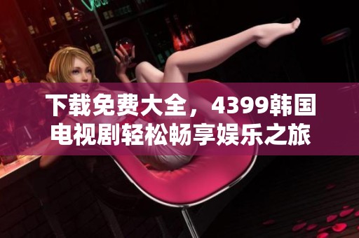 下载免费大全，4399韩国电视剧轻松畅享娱乐之旅