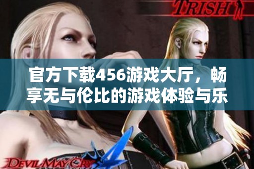 官方下载456游戏大厅，畅享无与伦比的游戏体验与乐趣