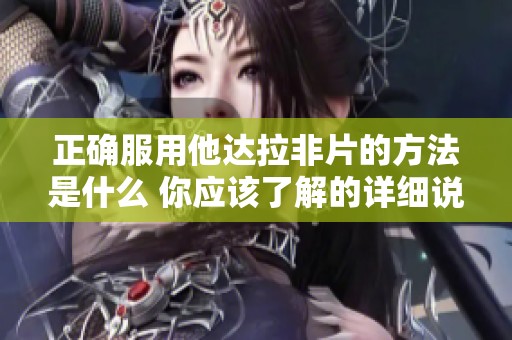 正确服用他达拉非片的方法是什么 你应该了解的详细说明