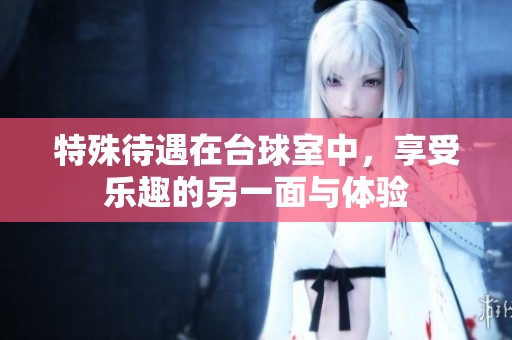 特殊待遇在台球室中，享受乐趣的另一面与体验