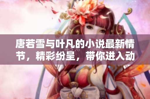 唐若雪与叶凡的小说最新情节，精彩纷呈，带你进入动人的故事世界