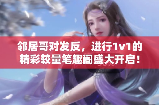 邻居哥对发反，进行1v1的精彩较量笔趣阁盛大开启！