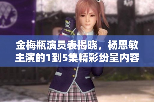 金梅瓶演员表揭晓，杨思敏主演的1到5集精彩纷呈内容解析