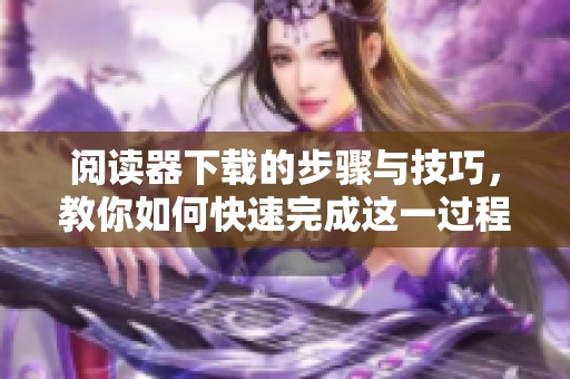 阅读器下载的步骤与技巧，教你如何快速完成这一过程