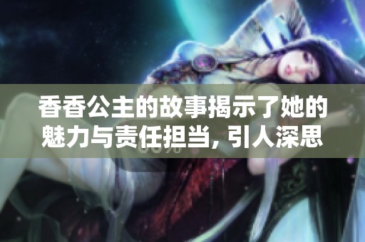 香香公主的故事揭示了她的魅力与责任担当, 引人深思的情节引发热议